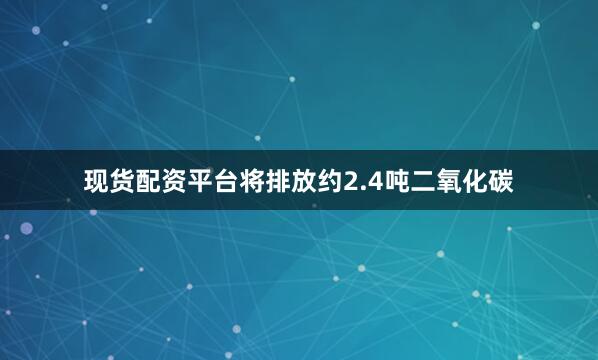 现货配资平台将排放约2.4吨二氧化碳