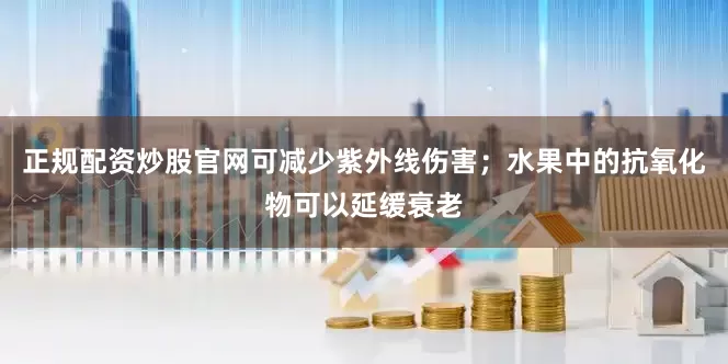 正规配资炒股官网可减少紫外线伤害；水果中的抗氧化物可以延缓衰老