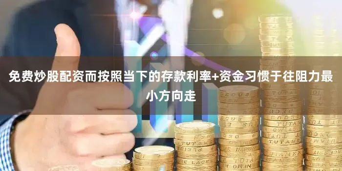免费炒股配资而按照当下的存款利率+资金习惯于往阻力最小方向走