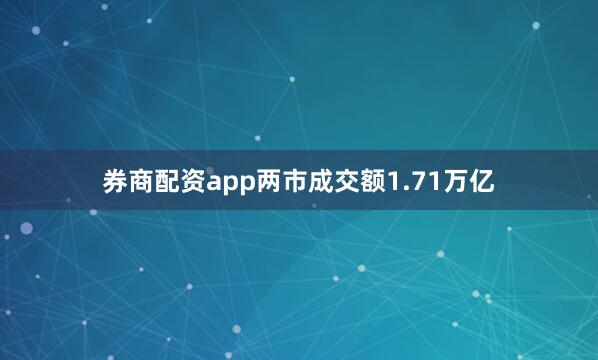 券商配资app两市成交额1.71万亿