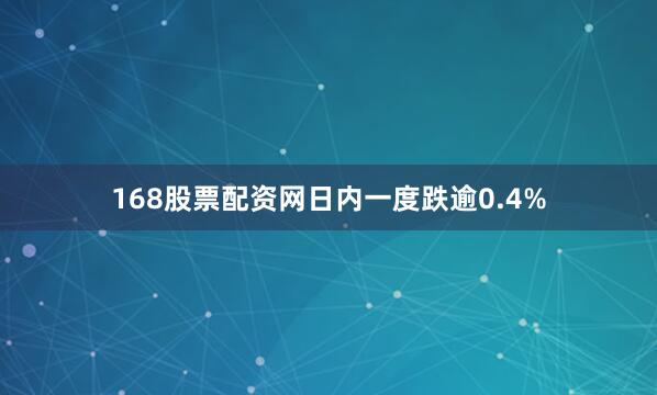168股票配资网日内一度跌逾0.4%