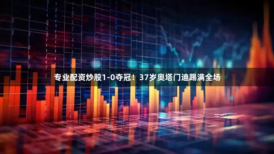 专业配资炒股1-0夺冠！37岁奥塔门迪踢满全场