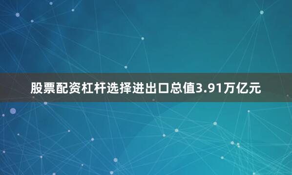 股票配资杠杆选择进出口总值3.91万亿元