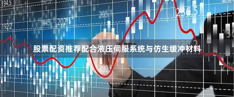 股票配资推荐配合液压伺服系统与仿生缓冲材料