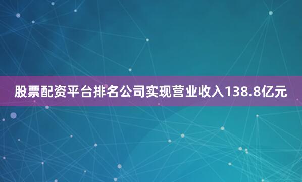 股票配资平台排名公司实现营业收入138.8亿元