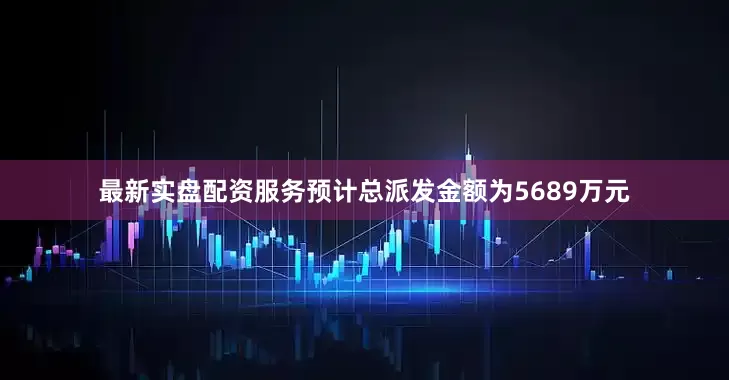 最新实盘配资服务预计总派发金额为5689万元