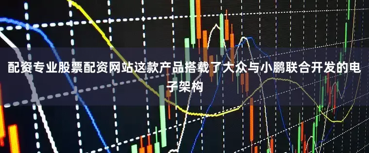 配资专业股票配资网站这款产品搭载了大众与小鹏联合开发的电子架构
