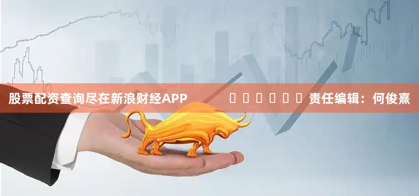 股票配资查询尽在新浪财经APP            						责任编辑：何俊熹