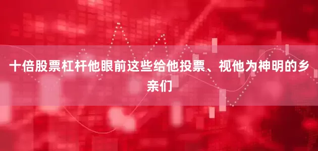 十倍股票杠杆他眼前这些给他投票、视他为神明的乡亲们