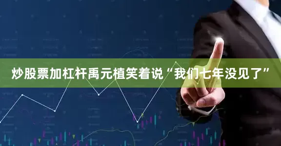 炒股票加杠杆禹元植笑着说“我们七年没见了”