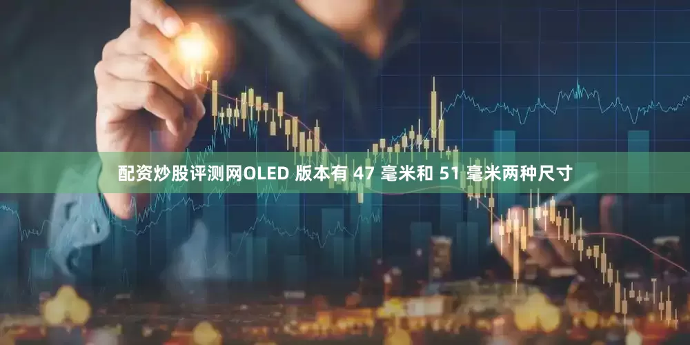 配资炒股评测网OLED 版本有 47 毫米和 51 毫米两种尺寸