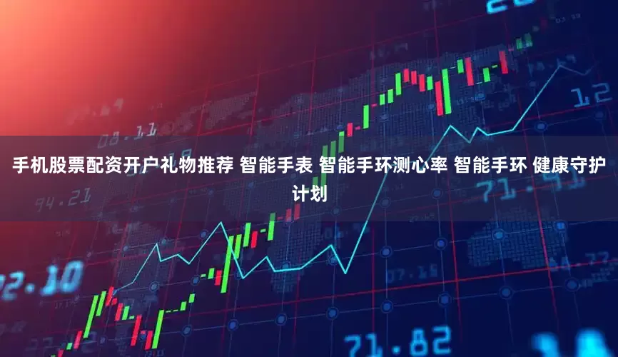 手机股票配资开户礼物推荐 智能手表 智能手环测心率 智能手环 健康守护计划