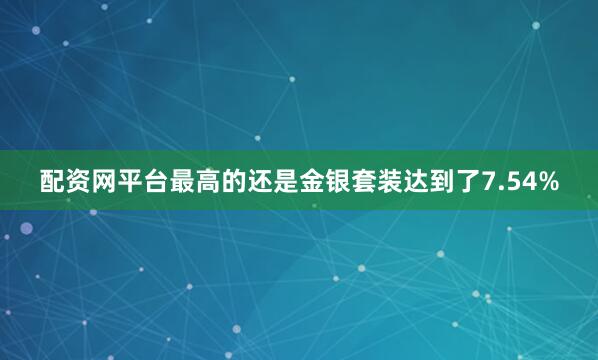 配资网平台最高的还是金银套装达到了7.54%