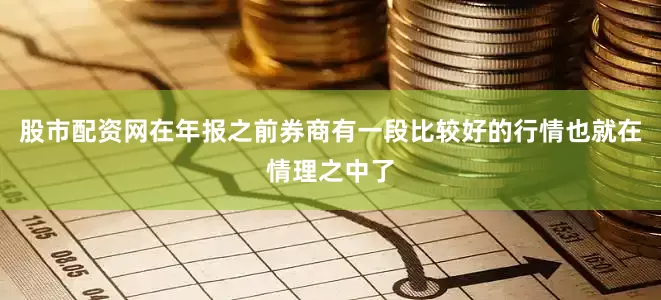 股市配资网在年报之前券商有一段比较好的行情也就在情理之中了