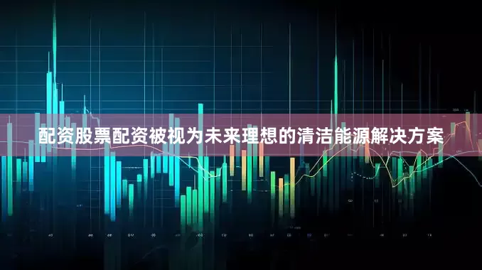 配资股票配资被视为未来理想的清洁能源解决方案