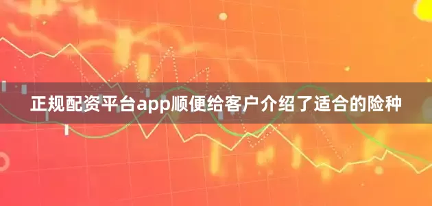 正规配资平台app顺便给客户介绍了适合的险种