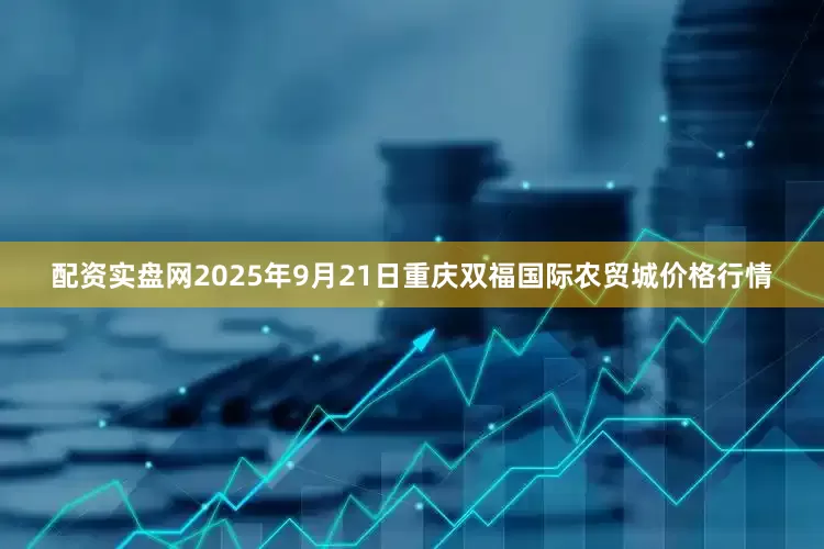 配资实盘网2025年9月21日重庆双福国际农贸城价格行情