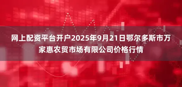 网上配资平台开户2025年9月21日鄂尔多斯市万家惠农贸市场有限公司价格行情