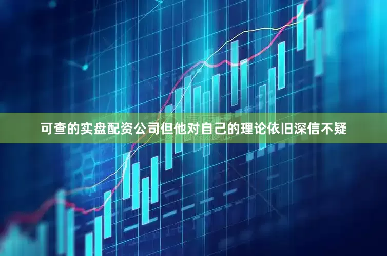 可查的实盘配资公司但他对自己的理论依旧深信不疑